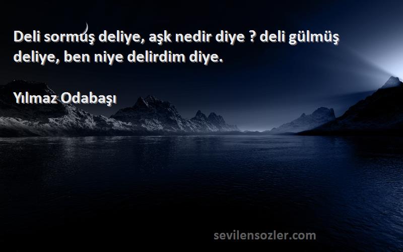 Yılmaz Odabaşı Sözleri 
Deli sormuş deliye, aşk nedir diye ? deli gülmüş deliye, ben niye delirdim diye.