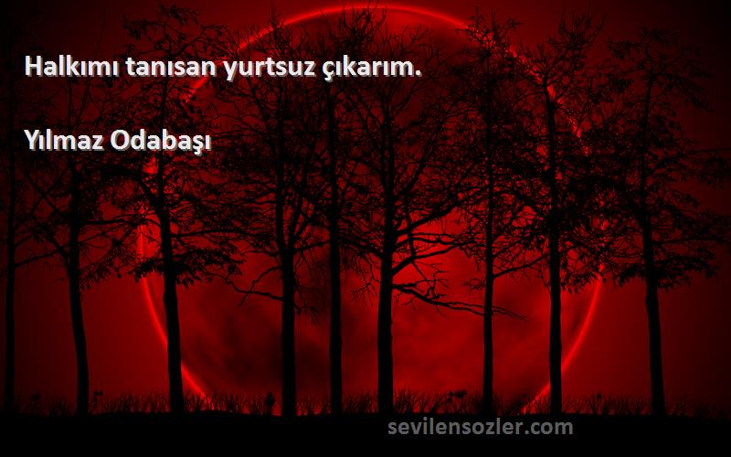 Yılmaz Odabaşı Sözleri 
Halkımı tanısan yurtsuz çıkarım.