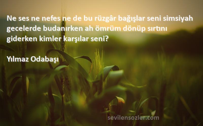 Yılmaz Odabaşı Sözleri 
Ne ses ne nefes ne de bu rüzgâr bağışlar seni simsiyah gecelerde budanırken ah ömrüm dönüp sırtını giderken kimler karşılar seni?