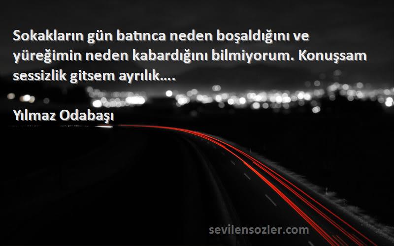 Yılmaz Odabaşı Sözleri 
Sokakların gün batınca neden boşaldığını ve yüreğimin neden kabardığını bilmiyorum. Konuşsam sessizlik gitsem ayrılık….