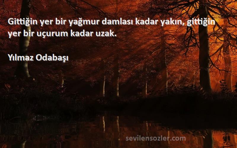 Yılmaz Odabaşı Sözleri 
Gittiğin yer bir yağmur damlası kadar yakın, gittiğin yer bir uçurum kadar uzak.