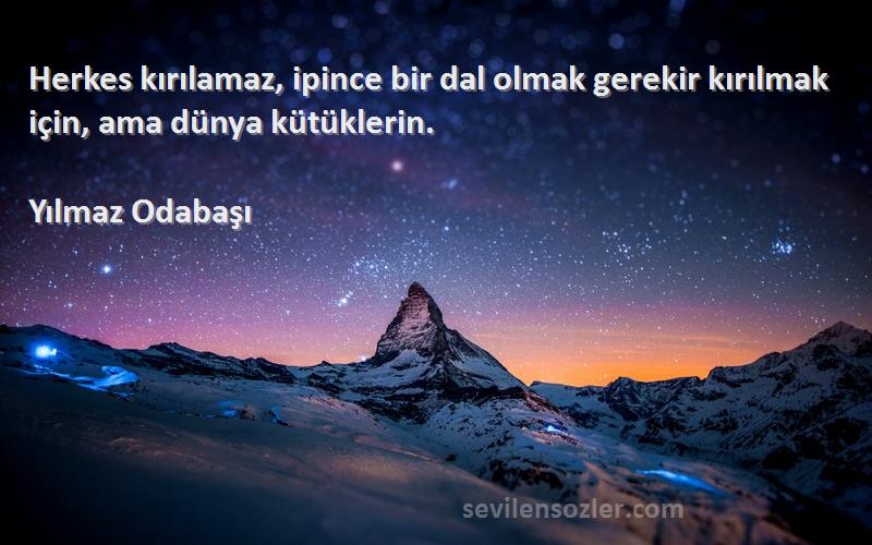 Yılmaz Odabaşı Sözleri 
Herkes kırılamaz, ipince bir dal olmak gerekir kırılmak için, ama dünya kütüklerin.