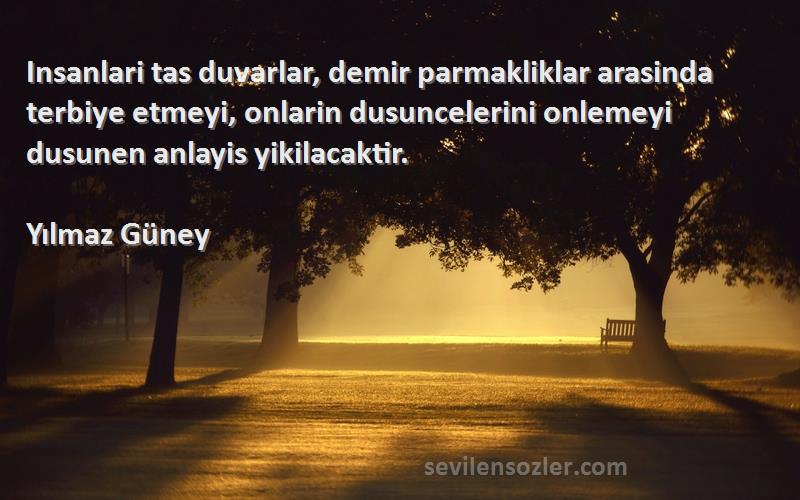 Yılmaz Güney Sözleri 
Insanlari tas duvarlar, demir parmakliklar arasinda terbiye etmeyi, onlarin dusuncelerini onlemeyi dusunen anlayis yikilacaktir.