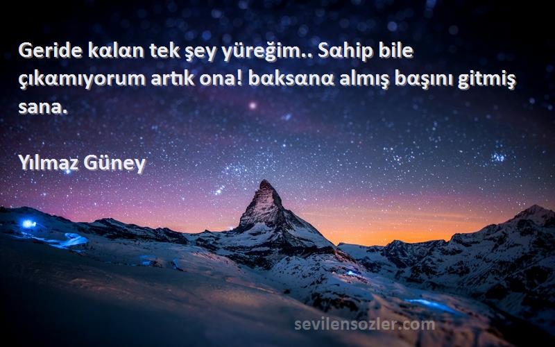 Yılmaz Güney Sözleri 
Geride kαlαn tek şey yüreğim.. Sαhip bile çıkαmıyorum artık ona! bαksαnα almış bαşını gitmiş sana.