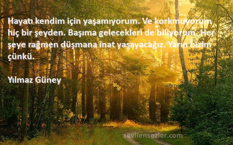 Yılmaz Güney Sözleri 
Hayatı kendim için yaşamıyorum. Ve korkmuyorum hiç bir şeyden. Başıma gelecekleri de biliyorum. Her şeye rağmen düşmana inat yaşayacağız. Yarın bizim çünkü.