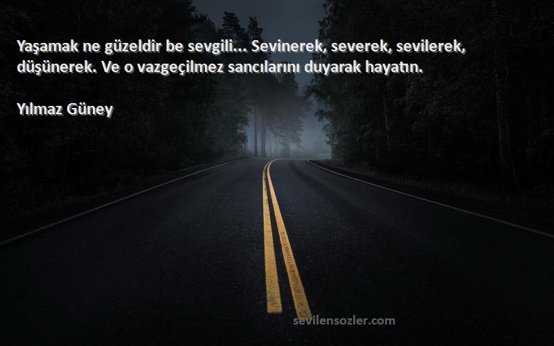 Yılmaz Güney Sözleri 
Yaşamak ne güzeldir be sevgili... Sevinerek, severek, sevilerek, düşünerek. Ve o vazgeçilmez sancılarını duyarak hayatın.