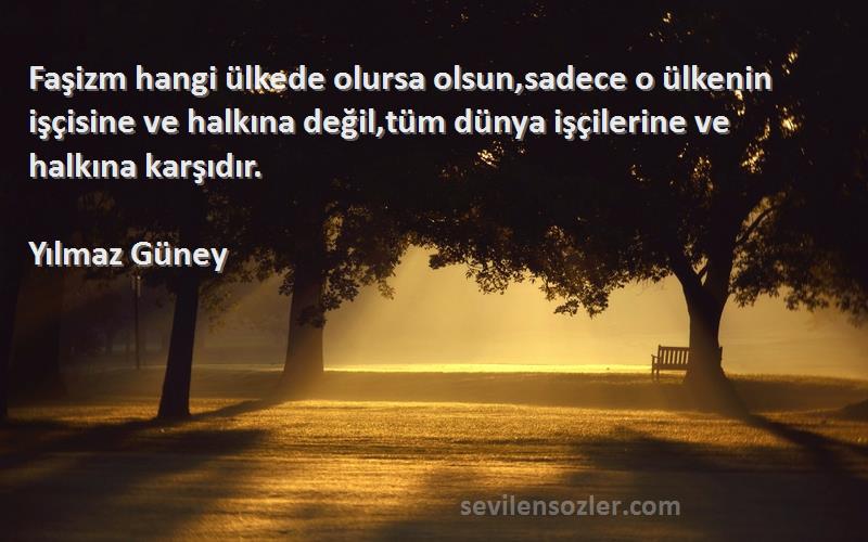 Yılmaz Güney Sözleri 
Faşizm hangi ülkede olursa olsun,sadece o ülkenin işçisine ve halkına değil,tüm dünya işçilerine ve halkına karşıdır.