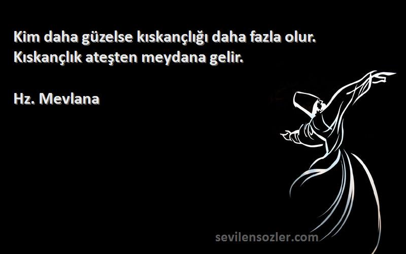Hz. Mevlana Sözleri 
Kim daha güzelse kıskançlığı daha fazla olur. Kıskançlık ateşten meydana gelir.