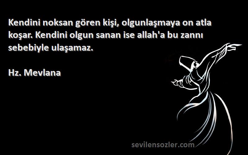 Hz. Mevlana Sözleri 
Kendini noksan gören kişi, olgunlaşmaya on atla koşar. Kendini olgun sanan ise allah'a bu zannı sebebiyle ulaşamaz.