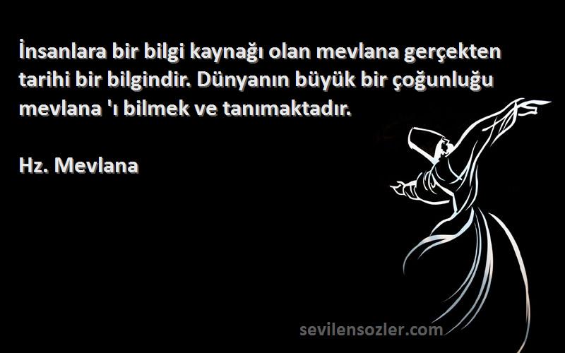 Hz. Mevlana Sözleri 
İnsanlara bir bilgi kaynağı olan mevlana gerçekten tarihi bir bilgindir. Dünyanın büyük bir çoğunluğu mevlana 'ı bilmek ve tanımaktadır.