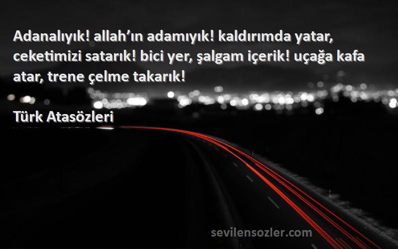 Türk Atasözleri Sözleri 
Adanalıyık! allah’ın adamıyık! kaldırımda yatar, ceketimizi satarık! bici yer, şalgam içerik! uçağa kafa atar, trene çelme takarık!