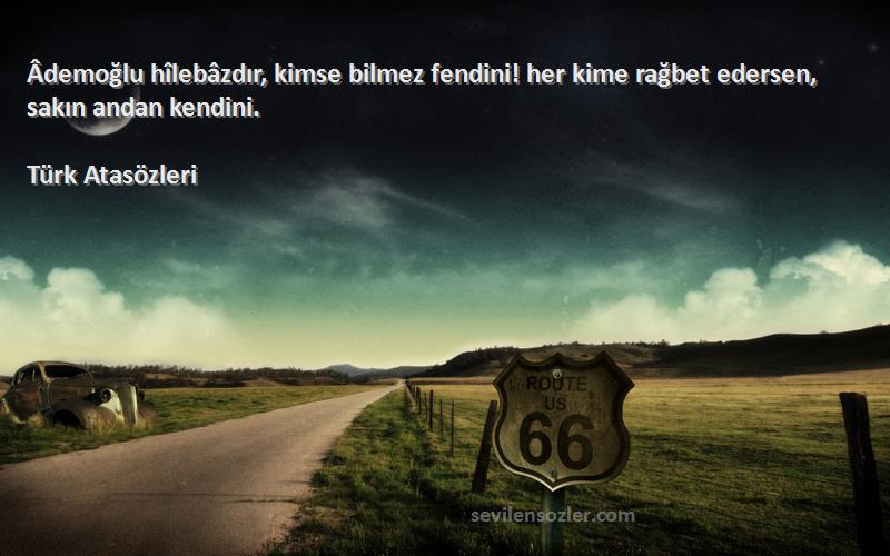 Türk Atasözleri - Âdemoğlu hîlebâzdır, kimse bilmez fendini! her kime rağbet edersen, sakın andan kendini.