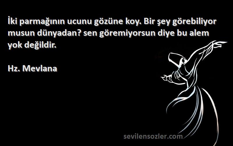 Hz. Mevlana Sözleri 
İki parmağının ucunu gözüne koy. Bir şey görebiliyor musun dünyadan? sen göremiyorsun diye bu alem yok değildir.