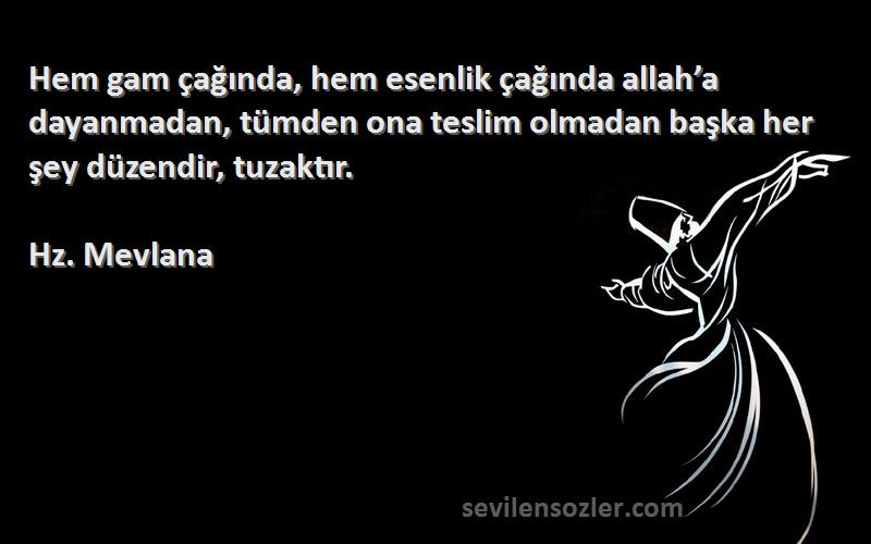 Hz. Mevlana Sözleri 
Hem gam çağında, hem esenlik çağında allah’a dayanmadan, tümden ona teslim olmadan başka her şey düzendir, tuzaktır.