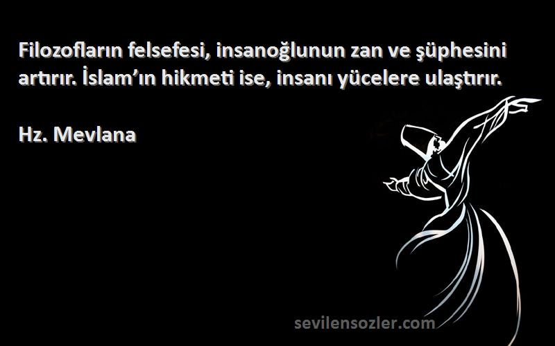 Hz. Mevlana Sözleri 
Filozofların felsefesi, insanoğlunun zan ve şüphesini artırır. İslam’ın hikmeti ise, insanı yücelere ulaştırır.