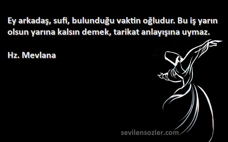 Hz. Mevlana Sözleri 
Ey arkadaş, sufi, bulunduğu vaktin oğludur. Bu iş yarın olsun yarına kalsın demek, tarikat anlayışına uymaz.