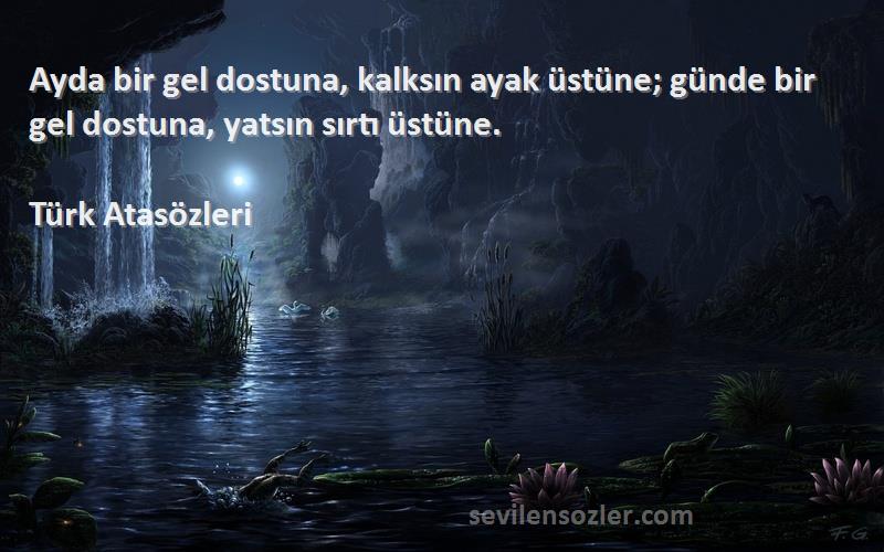 Türk Atasözleri - Ayda bir gel dostuna, kalksın ayak üstüne; günde bir gel dostuna, yatsın sırtı üstüne.