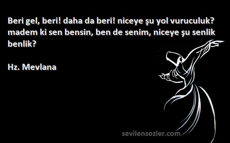 Hz. Mevlana Sözleri 
Beri gel, beri! daha da beri! niceye şu yol vuruculuk? madem ki sen bensin, ben de senim, niceye şu senlik benlik?