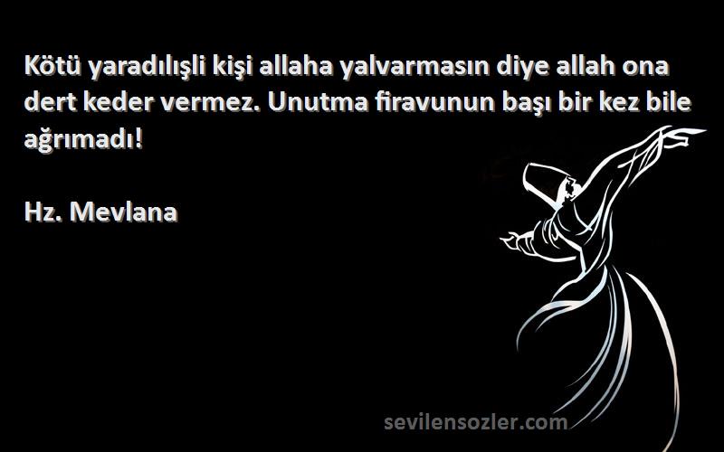 Hz. Mevlana Sözleri 
Kötü yaradılışli kişi allaha yalvarmasın diye allah ona dert keder vermez. Unutma firavunun başı bir kez bile ağrımadı!