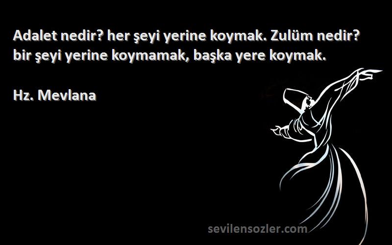 Hz. Mevlana Sözleri 
Adalet nedir? her şeyi yerine koymak. Zulüm nedir? bir şeyi yerine koymamak, başka yere koymak.