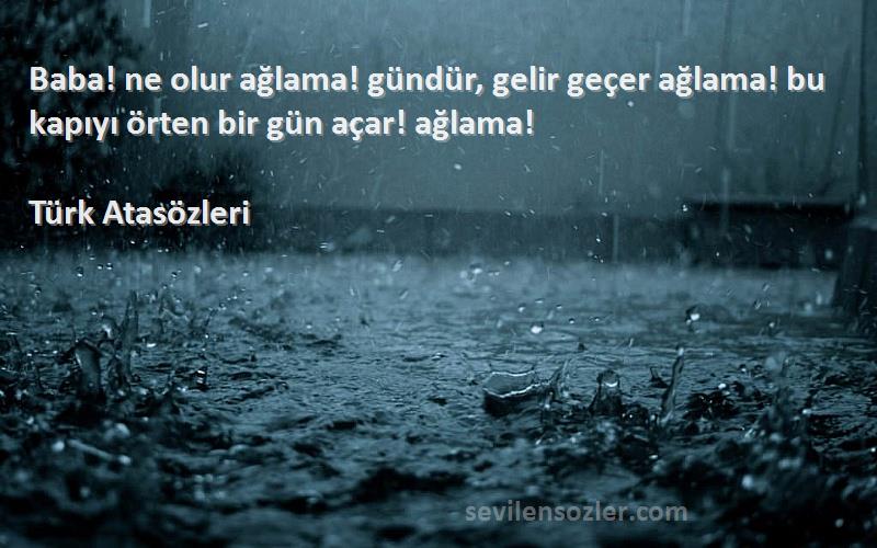 Türk Atasözleri - Baba! ne olur ağlama! gündür, gelir geçer ağlama! bu kapıyı örten bir gün açar! ağlama!