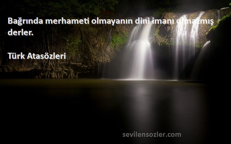 Türk Atasözleri - Bağrında merhameti olmayanın dini imanı olmazmış derler.