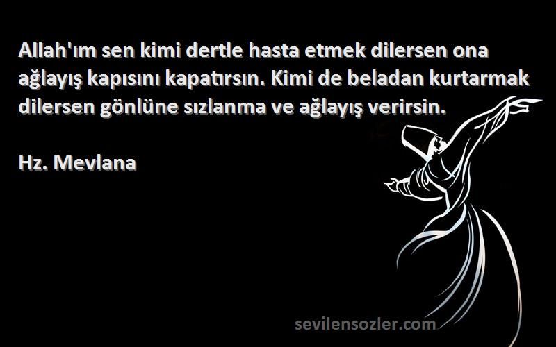 Hz. Mevlana Sözleri 
Allah'ım sen kimi dertle hasta etmek dilersen ona ağlayış kapısını kapatırsın. Kimi de beladan kurtarmak dilersen gönlüne sızlanma ve ağlayış verirsin.