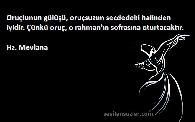 Hz. Mevlana Sözleri 
Oruçlunun gülüşü, oruçsuzun secdedeki halinden iyidir. Çünkü oruç, o rahman'ın sofrasına oturtacaktır.