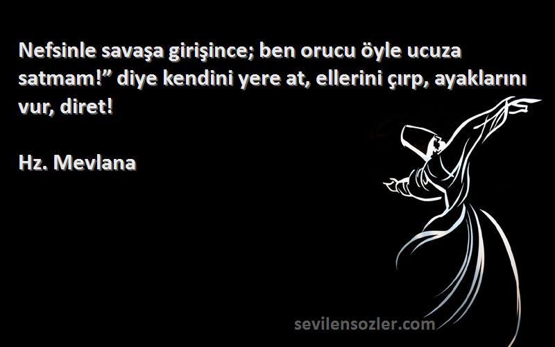 Hz. Mevlana Sözleri 
Nefsinle savaşa girişince; ben orucu öyle ucuza satmam!” diye kendini yere at, ellerini çırp, ayaklarını vur, diret!