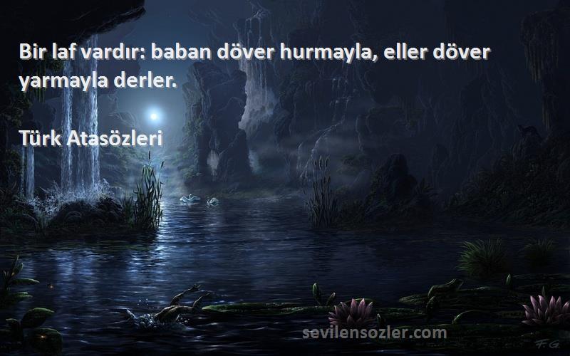 Türk Atasözleri - Bir laf vardır: baban döver hurmayla, eller döver yarmayla derler.