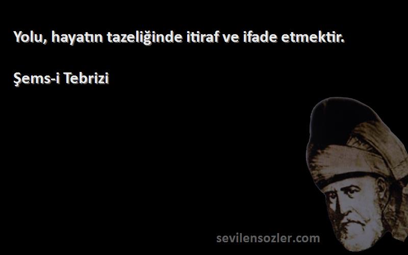 Şems-i Tebrizi - Yolu, hayatın tazeliğinde itiraf ve ifade etmektir.