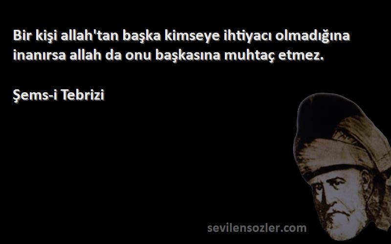 Şems-i Tebrizi Sözleri 
Bir kişi allah'tan başka kimseye ihtiyacı olmadığına inanırsa allah da onu başkasına muhtaç etmez.