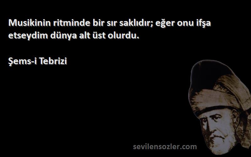 Şems-i Tebrizi Sözleri 
Musikinin ritminde bir sır saklıdır; eğer onu ifşa etseydim dünya alt üst olurdu.