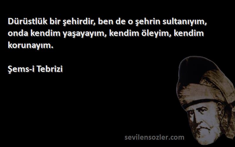 Şems-i Tebrizi Sözleri 
Dürüstlük bir şehirdir, ben de o şehrin sultanıyım, onda kendim yaşayayım, kendim öleyim, kendim korunayım.