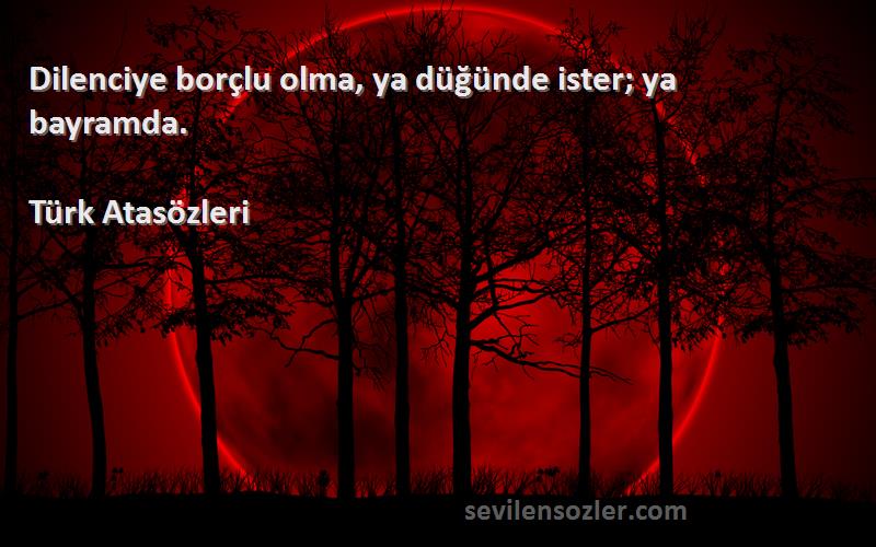 Türk Atasözleri - Dilenciye borçlu olma, ya düğünde ister; ya bayramda.