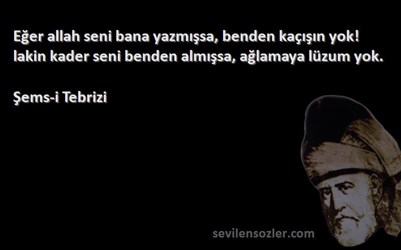 Şems-i Tebrizi Sözleri 
Eğer allah seni bana yazmışsa, benden kaçışın yok! lakin kader seni benden almışsa, ağlamaya lüzum yok.