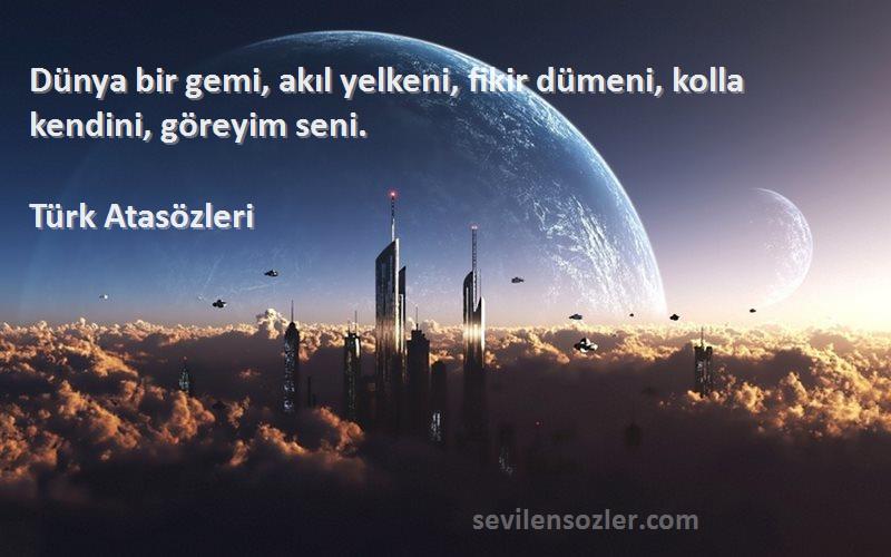 Türk Atasözleri Sözleri 
Dünya bir gemi, akıl yelkeni, fikir dümeni, kolla kendini, göreyim seni.