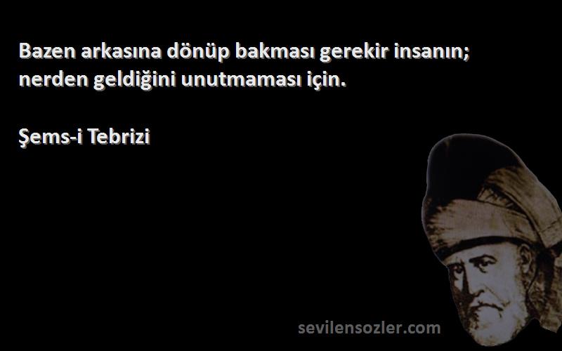 Şems-i Tebrizi Sözleri 
Bazen arkasına dönüp bakması gerekir insanın; nerden geldiğini unutmaması için.