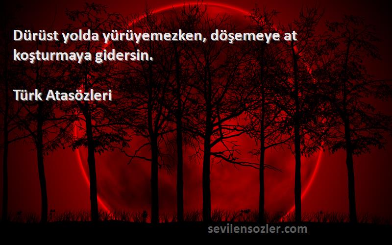 Türk Atasözleri - Dürüst yolda yürüyemezken, döşemeye at koşturmaya gidersin.