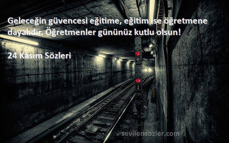 24 Kasım  Sözleri 
Geleceğin güvencesi eğitime, eğitim ise öğretmene dayalıdır. Öğretmenler gününüz kutlu olsun!