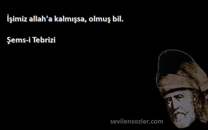Şems-i Tebrizi - İşimiz allah'a kalmışsa, olmuş bil.