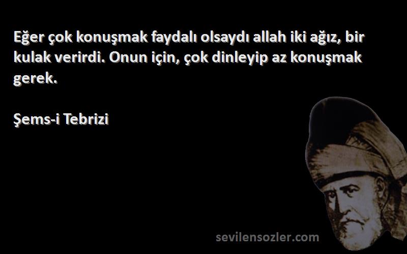 Şems-i Tebrizi Sözleri 
Eğer çok konuşmak faydalı olsaydı allah iki ağız, bir kulak verirdi. Onun için, çok dinleyip az konuşmak gerek.