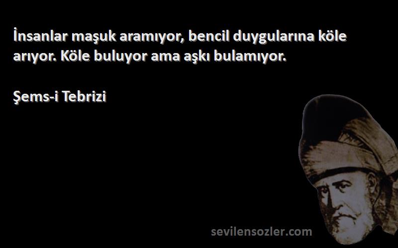 Şems-i Tebrizi - İnsanlar maşuk aramıyor, bencil duygularına köle arıyor. Köle buluyor ama aşkı bulamıyor.