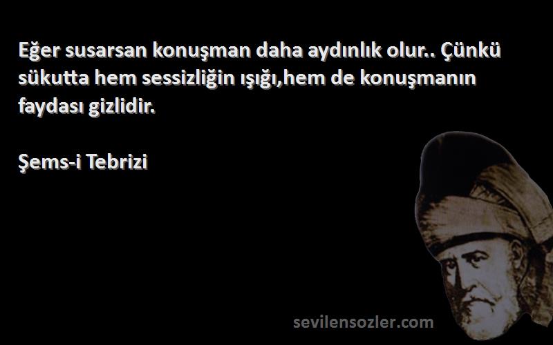 Şems-i Tebrizi Sözleri 
Eğer susarsan konuşman daha aydınlık olur.. Çünkü sükutta hem sessizliğin ışığı,hem de konuşmanın faydası gizlidir.