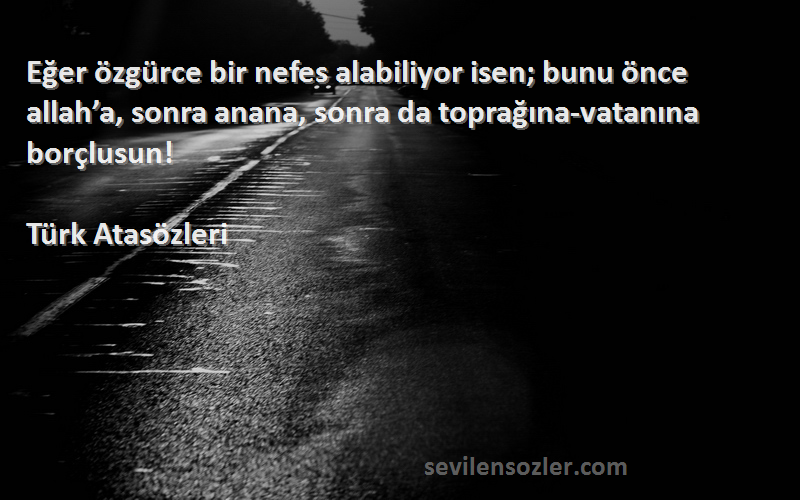 Türk Atasözleri Sözleri 
Eğer özgürce bir nefes alabiliyor isen; bunu önce allah’a, sonra anana, sonra da toprağına-vatanına borçlusun!