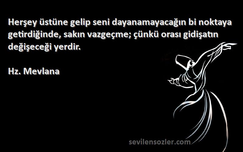 Hz. Mevlana Sözleri 
Herşey üstüne gelip seni dayanamayacağın bi noktaya getirdiğinde, sakın vazgeçme; çünkü orası gidişatın değişeceği yerdir.