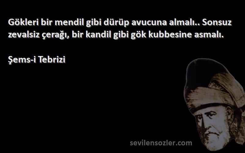 Şems-i Tebrizi Sözleri 
Gökleri bir mendil gibi dürüp avucuna almalı.. Sonsuz zevalsiz çerağı, bir kandil gibi gök kubbesine asmalı.