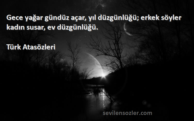 Türk Atasözleri - Gece yağar gündüz açar, yıl düzgünlüğü; erkek söyler kadın susar, ev düzgünlüğü.