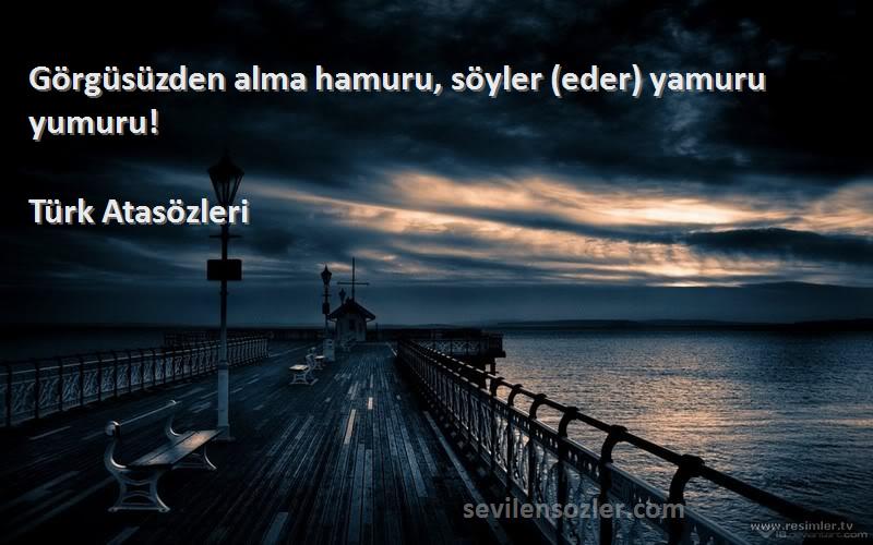 Türk Atasözleri Sözleri 
Görgüsüzden alma hamuru, söyler (eder) yamuru yumuru!