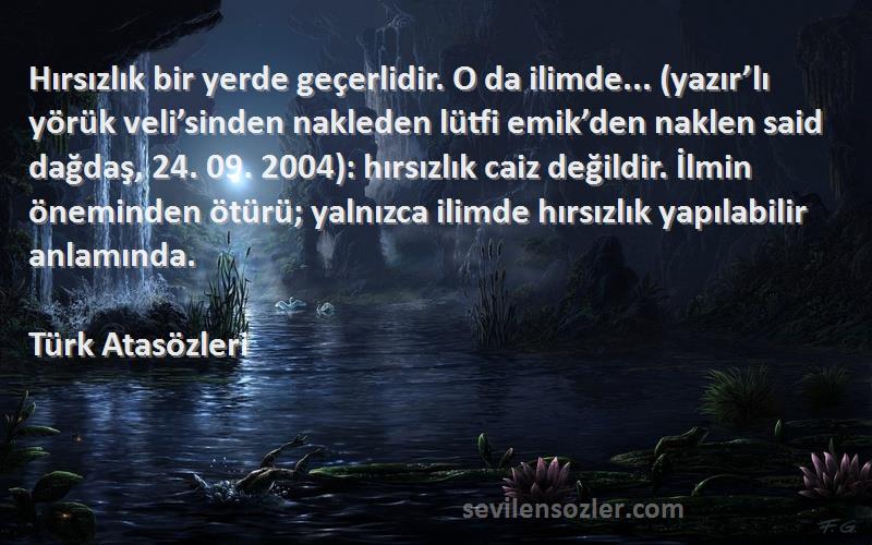 Türk Atasözleri Sözleri 
Hırsızlık bir yerde geçerlidir. O da ilimde... (yazır’lı yörük veli’sinden nakleden lütfi emik’den naklen said dağdaş, 24. 09. 2004): hırsızlık caiz değildir. İlmin öneminden ötürü; yalnızca ilimde hırsızlık yapılabilir anlamında.